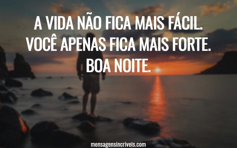 A vida não fica mais fácil. Você apenas fica mais forte. Boa noite.