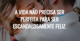 A vida não precisa ser perfeita para ser escandalosamente feliz.