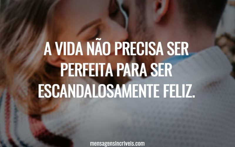 A vida não precisa ser perfeita para ser escandalosamente feliz.