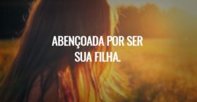 Abençoada por ser sua filha.