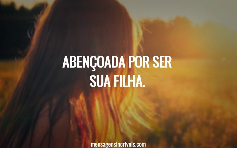 Abençoada por ser sua filha.