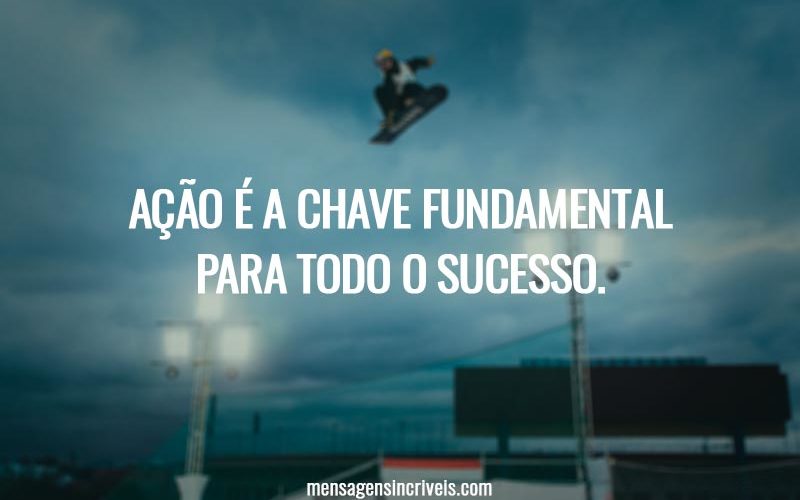 Ação é a chave fundamental para todo o sucesso.