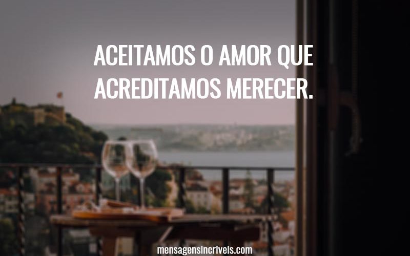 Aceitamos o amor que acreditamos merecer.
