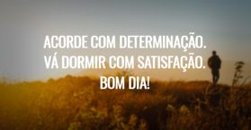 Acorde com determinação. Vá dormir com satisfação. Bom dia!