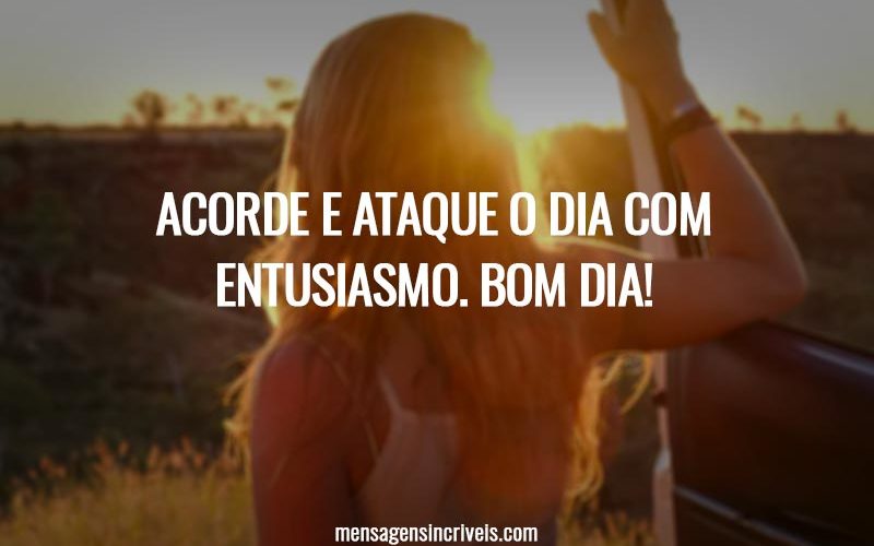 Acorde e ataque o dia com entusiasmo. Bom dia!