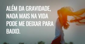 Além da gravidade, nada mais na vida pode me deixar para baixo.
