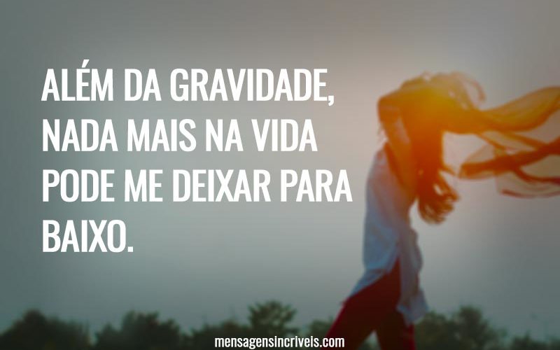 Além da gravidade, nada mais na vida pode me deixar para baixo.