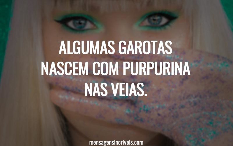Algumas garotas nascem com purpurina nas veias.