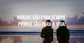 Amigas são para sempre. Primas são para a vida!