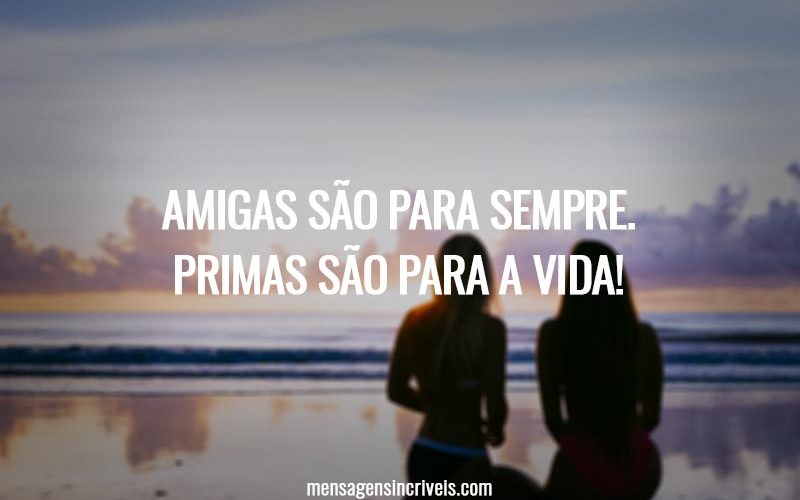 Amigas são para sempre. Primas são para a vida!