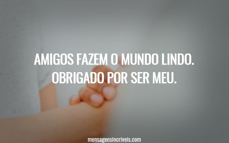 Amigos fazem o mundo lindo. Obrigado por ser meu.