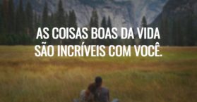 As coisas boas da vida são incríveis com você.