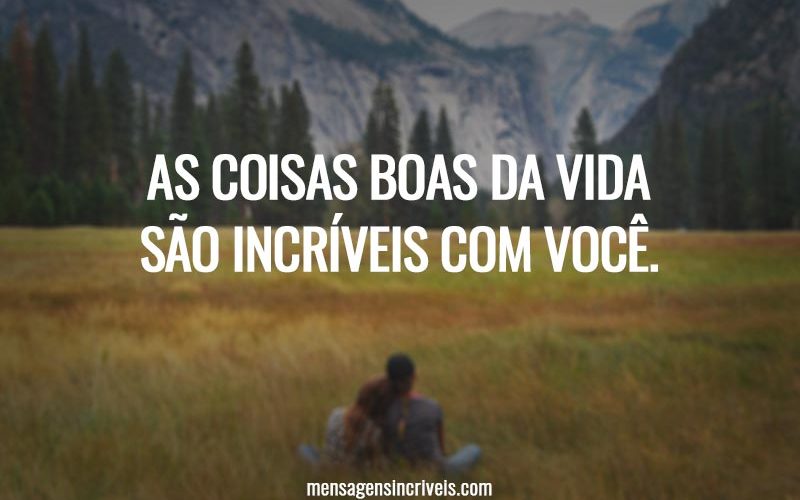 As coisas boas da vida são incríveis com você.