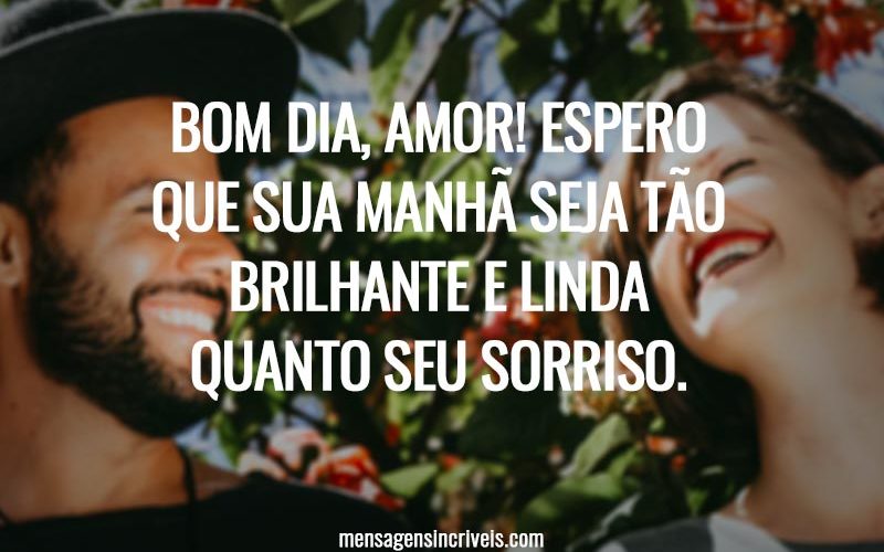 Bom dia, amor! Espero que sua manhã seja tão brilhante e linda quanto seu sorriso.
