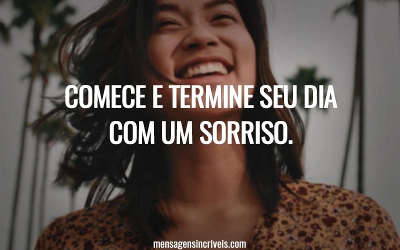 Comece e termine seu dia com um sorriso.