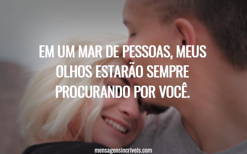 Em um mar de pessoas, meus olhos estarão sempre procurando por você.