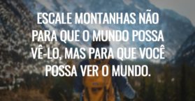 Escale montanhas não para que o mundo possa vê-lo, mas para que você possa ver o mundo.