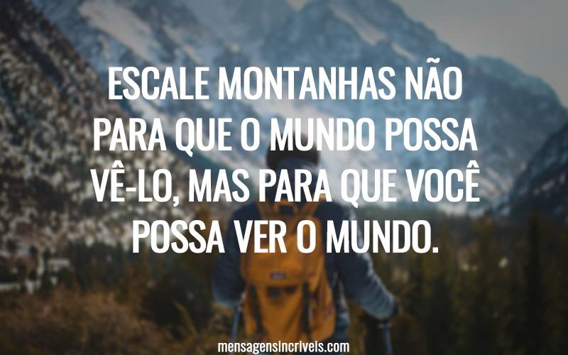 Escale montanhas não para que o mundo possa vê-lo, mas para que você possa ver o mundo.