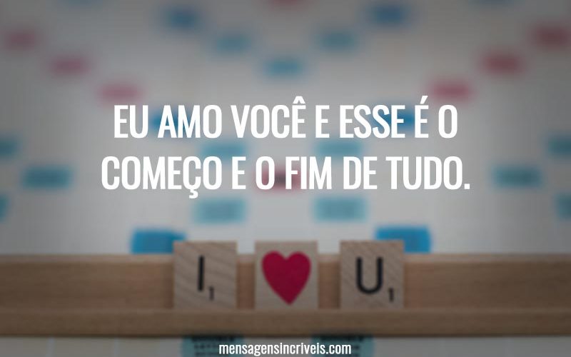 Eu amo você e esse é o começo e o fim de tudo.