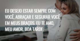 Eu desejo estar sempre com você, abraçar e segurar você em meus braços. Eu te amo, meu amor. Boa tarde.