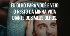 Eu olho para você e vejo o resto da minha vida diante dos meus olhos.
