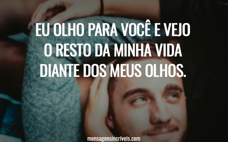 Eu olho para você e vejo o resto da minha vida diante dos meus olhos.