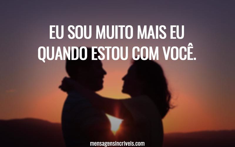 Eu sou muito mais eu quando estou com você.