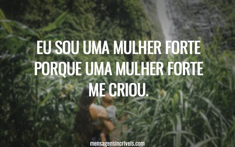Eu sou uma mulher forte porque uma mulher forte me criou.