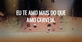 Eu te amo mais do que amo cerveja.
