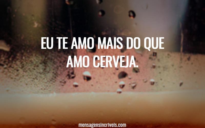 Eu te amo mais do que amo cerveja.