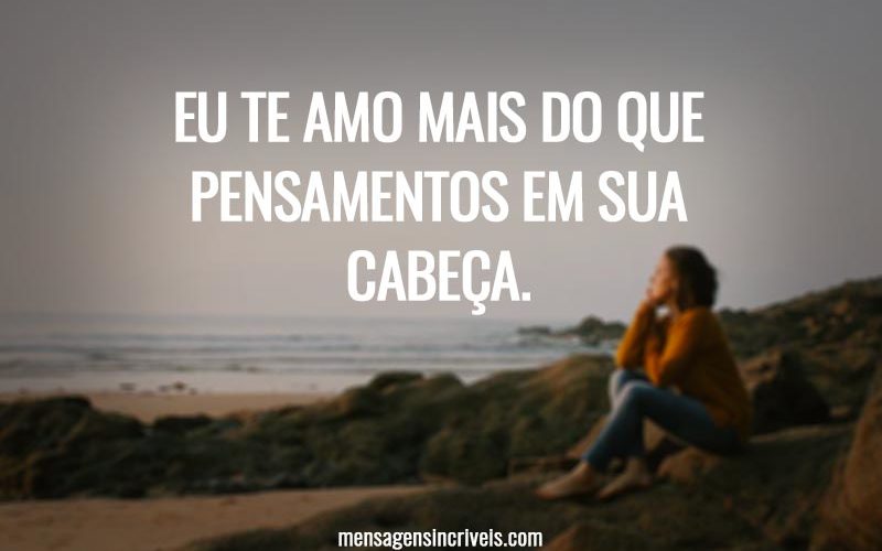 Eu te amo mais do que pensamentos em sua cabeça.