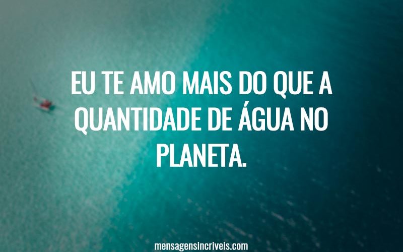 Eu te amo mais do que a quantidade de água no planeta.