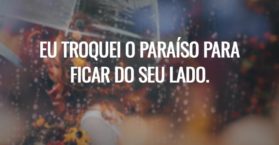Eu troquei o paraíso para ficar do seu lado.