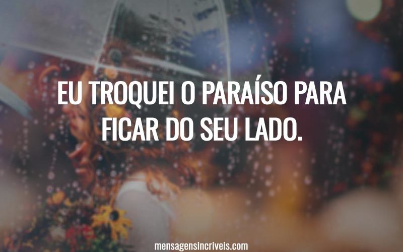 Eu troquei o paraíso para ficar do seu lado.