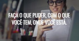 Faça o que puder, com o que você tem, onde você está.