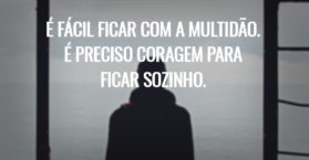 É fácil ficar com a multidão. É preciso coragem para ficar sozinho.