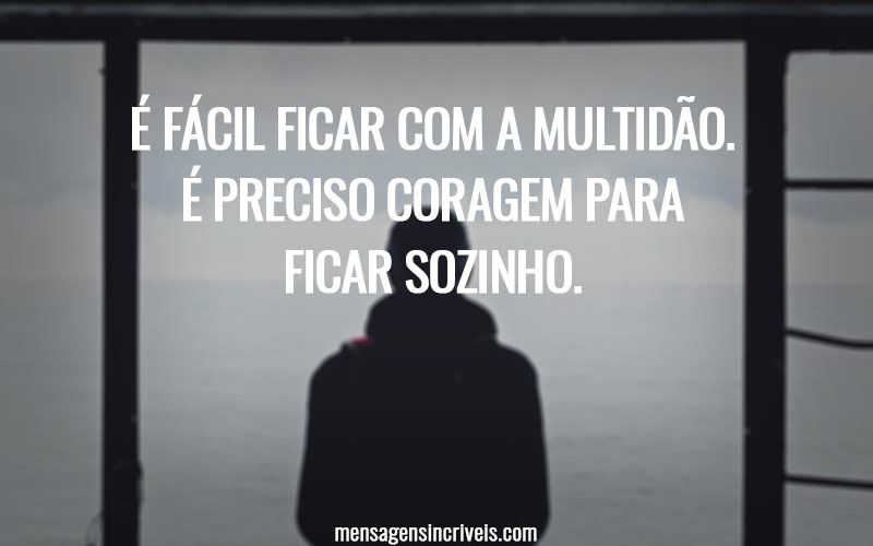 É fácil ficar com a multidão. É preciso coragem para ficar sozinho.