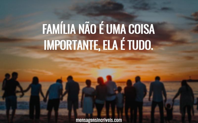 Família não é uma coisa importante, ela é tudo.