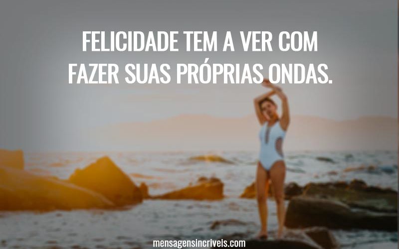 Felicidade tem a ver com fazer suas próprias ondas.