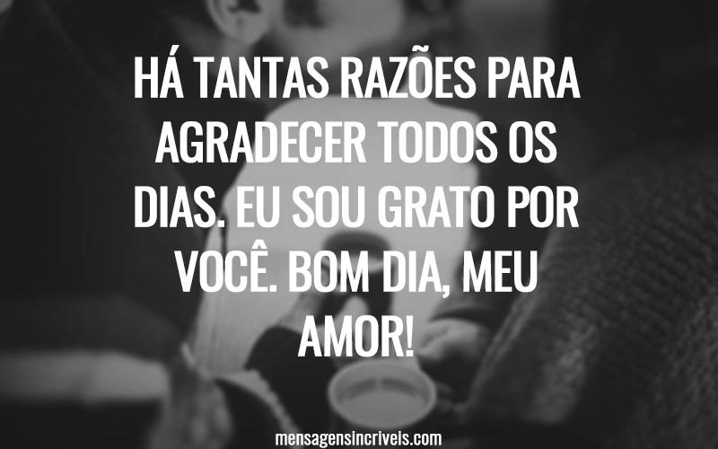 Há tantas razões para agradecer todos os dias. Eu sou grato por você. Bom dia, meu amor!