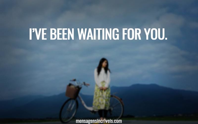 I’ve been waiting for you.