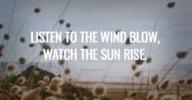 Listen to the wind blow, watch the sun rise.