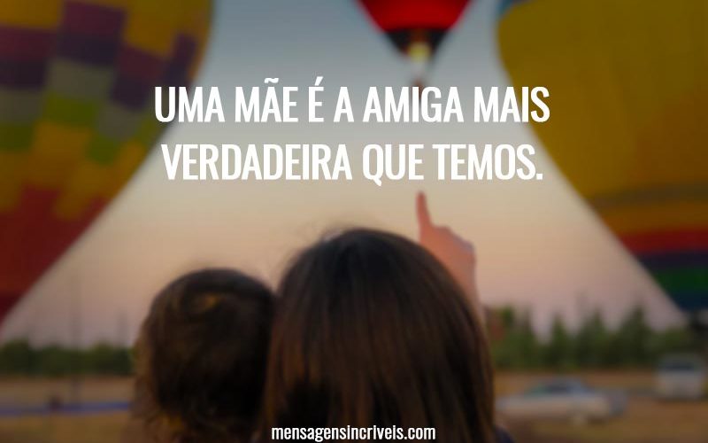 Uma mãe é a amiga mais verdadeira que temos.
