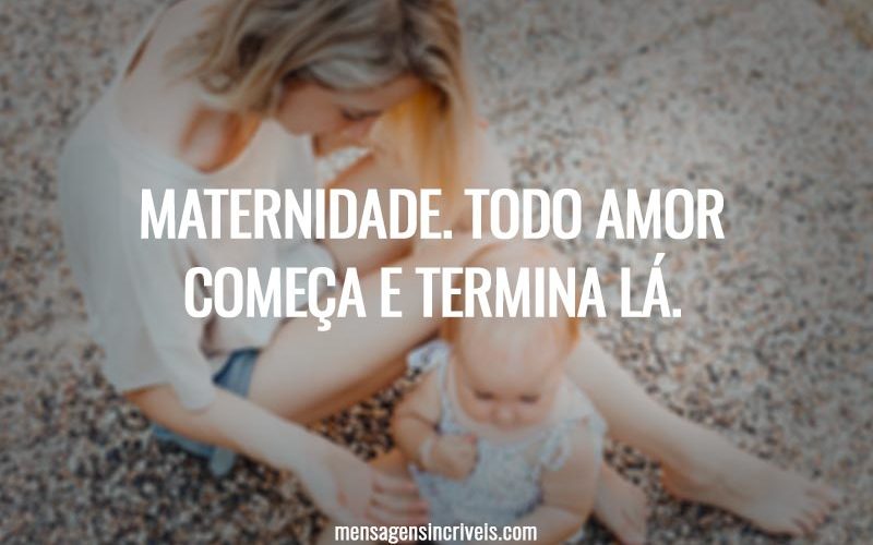 Maternidade. Todo amor começa e termina lá.