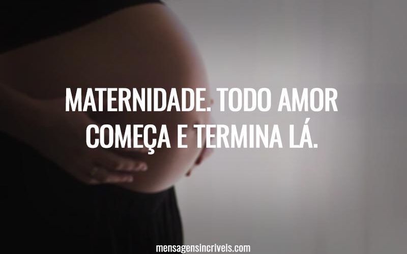 Maternidade. Todo amor começa e termina lá.