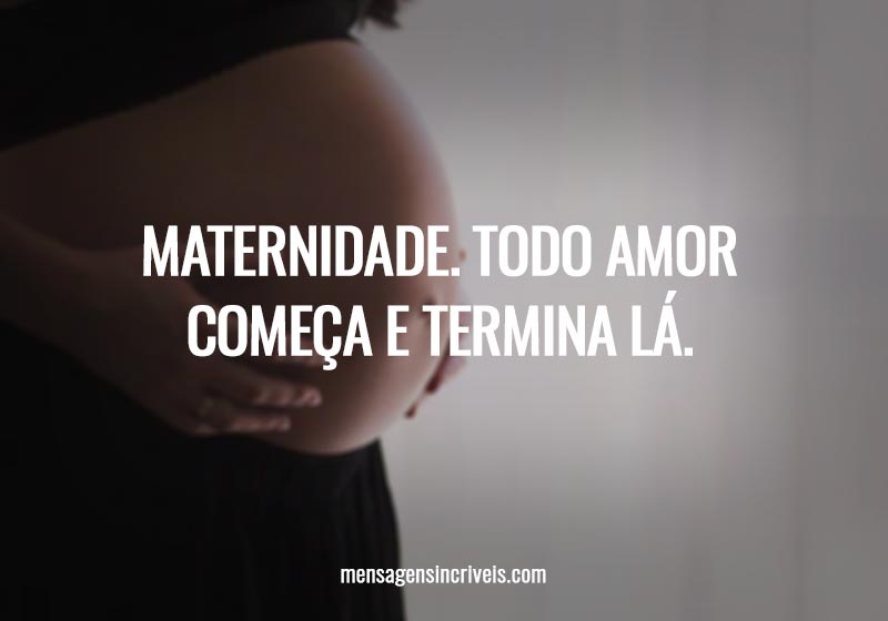 Maternidade. Todo amor começa e termina lá.
