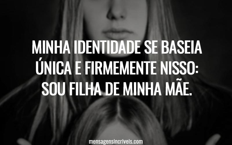 Minha identidade se baseia única e firmemente nisso: sou filha de minha mãe.
