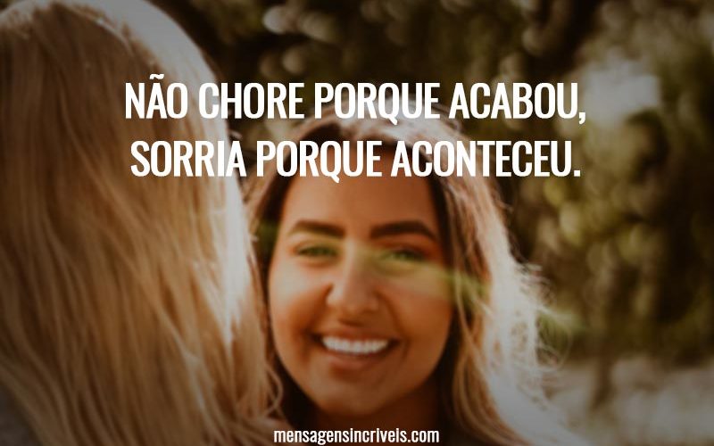 Não chore porque acabou, sorria porque aconteceu.