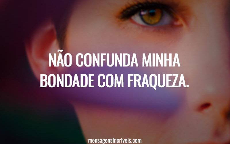 Não confunda minha bondade com fraqueza.