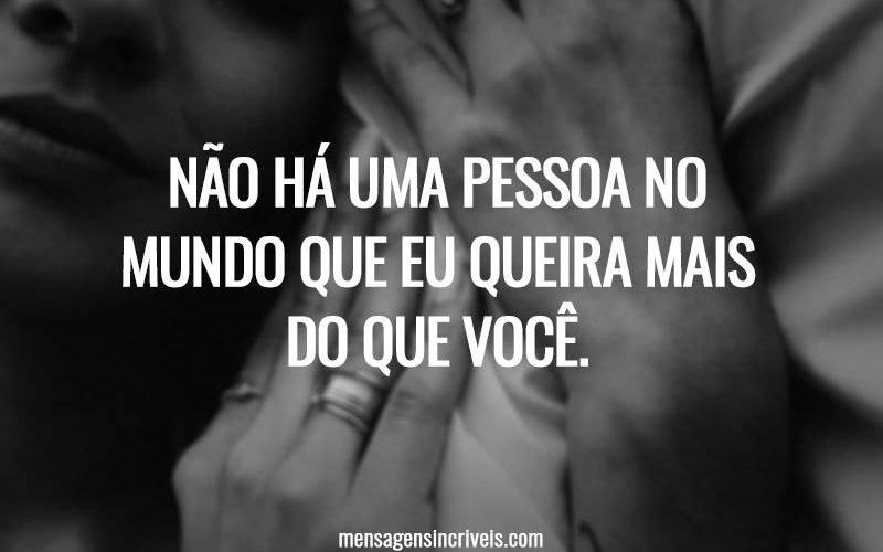 Não há uma pessoa no mundo que eu queira mais do que você.